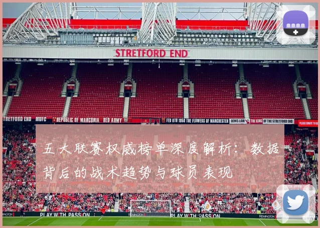 五大联赛权威榜单深度解析：数据背后的战术趋势与球员表现
