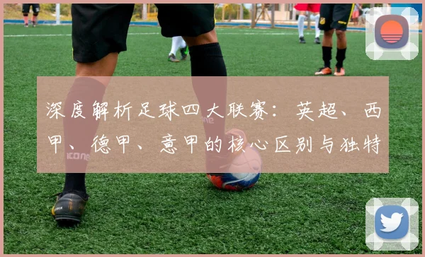 深度解析足球四大联赛：英超、西甲、德甲、意甲的核心区别与独特魅力