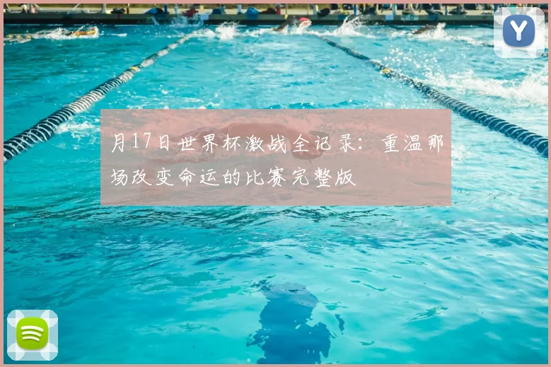 月17日世界杯激战全记录：重温那场改变命运的比赛完整版