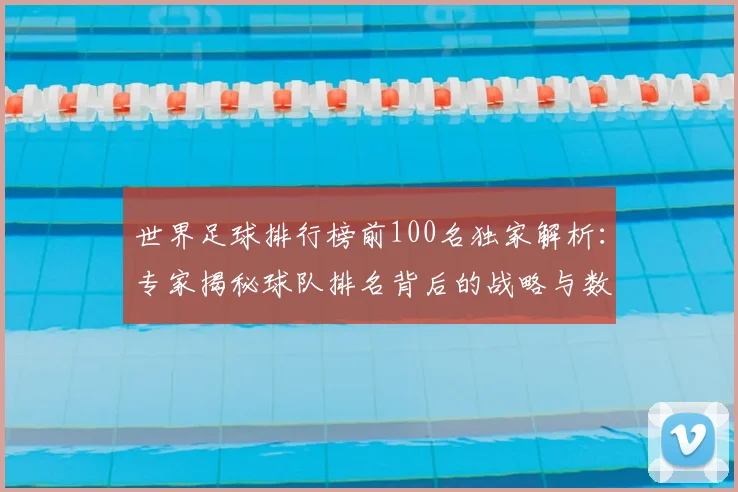 世界足球排行榜前100名独家解析：专家揭秘球队排名背后的战略与数据_20260609201431