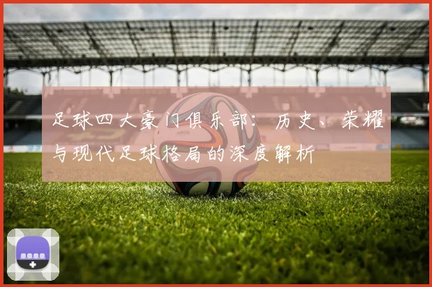 足球四大豪门俱乐部：历史、荣耀与现代足球格局的深度解析
