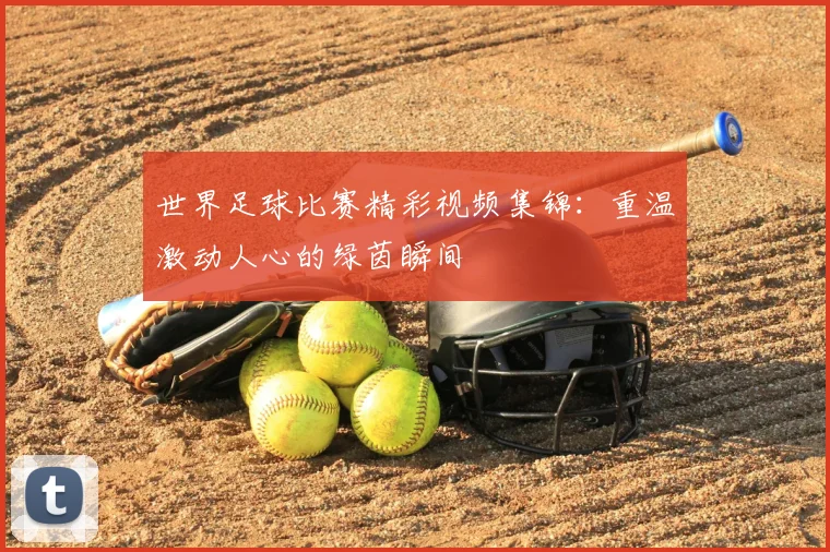 世界足球比赛精彩视频集锦：重温激动人心的绿茵瞬间