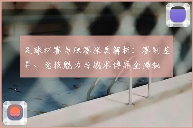 足球杯赛与联赛深度解析:赛制差异、竞技魅力与战术博弈全揭秘
