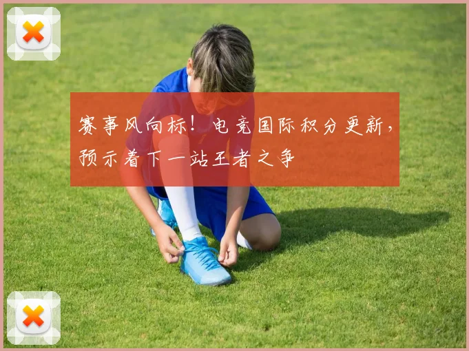 赛事风向标！电竞国际积分更新，预示着下一站王者之争