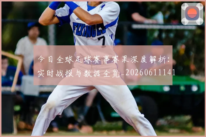 今日全球足球赛事赛果深度解析:实时战报与数据全览_20260611141948