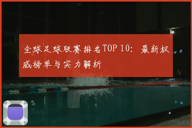 全球足球联赛排名TOP 10：最新权威榜单与实力解析