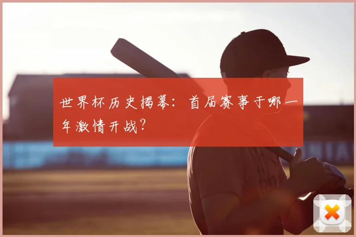 世界杯历史揭幕：首届赛事于哪一年激情开战？