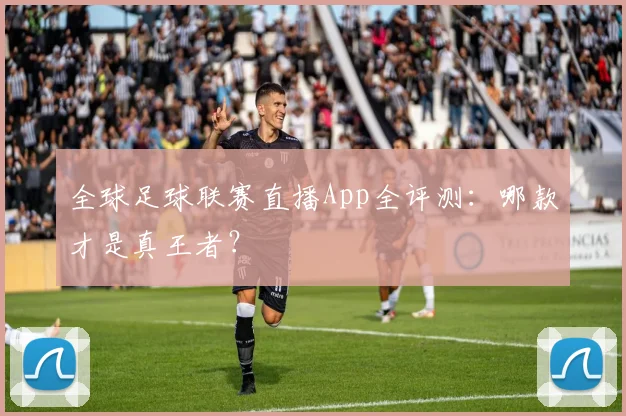 全球足球联赛直播App全评测：哪款才是真王者？