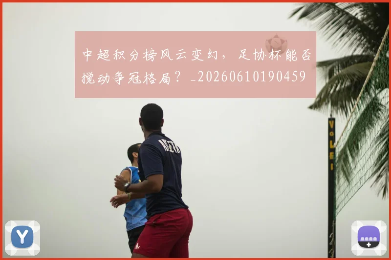 中超积分榜风云变幻，足协杯能否搅动争冠格局？_20260610190459