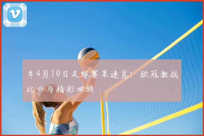 年4月10日足球赛果速览:欧冠激战比分与精彩回顾