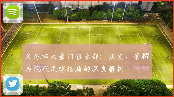 足球四大豪门俱乐部:历史、荣耀与现代足球格局的深度解析