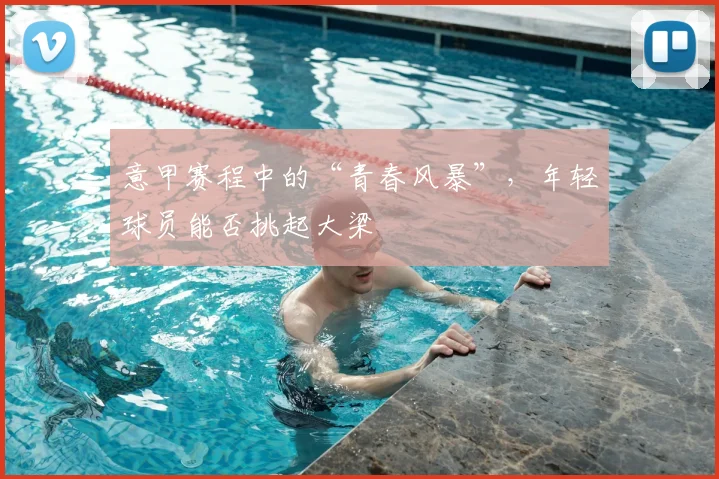 意甲赛程中的“青春风暴”,年轻球员能否挑起大梁