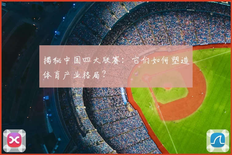 揭秘中国四大联赛:它们如何塑造体育产业格局?