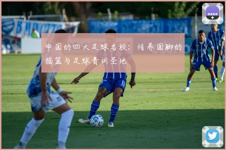 中国的四大足球名校：培养国脚的摇篮与足球青训圣地