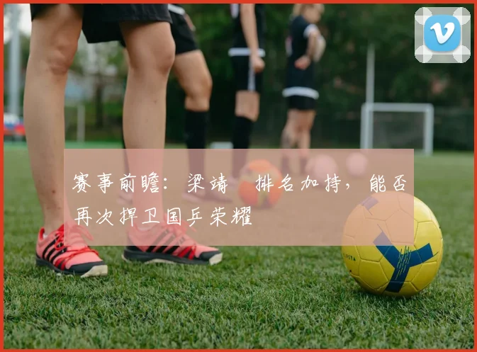 赛事前瞻：梁靖崑排名加持，能否再次捍卫国乒荣耀