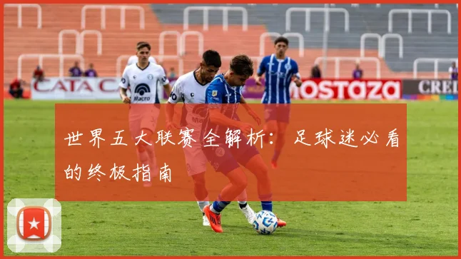 世界五大联赛全解析:足球迷必看的终极指南
