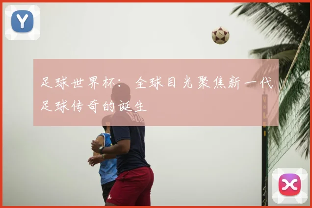 足球世界杯：全球目光聚焦新一代足球传奇的诞生