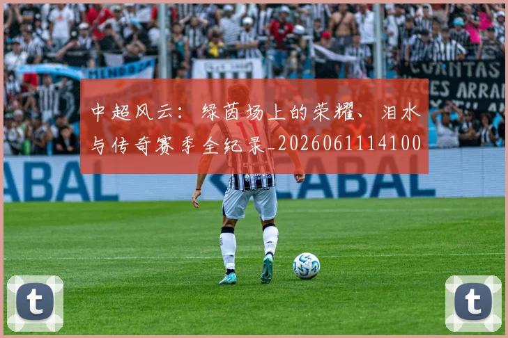 中超风云：绿茵场上的荣耀、泪水与传奇赛季全纪录_20260611141000