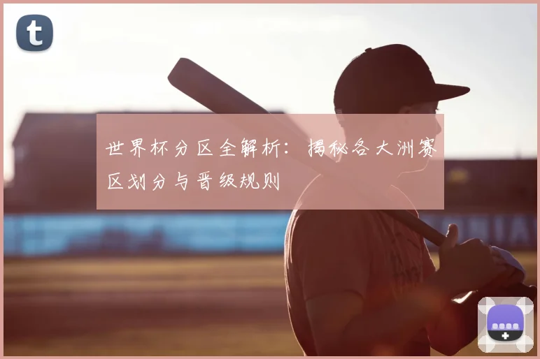 世界杯分区全解析：揭秘各大洲赛区划分与晋级规则