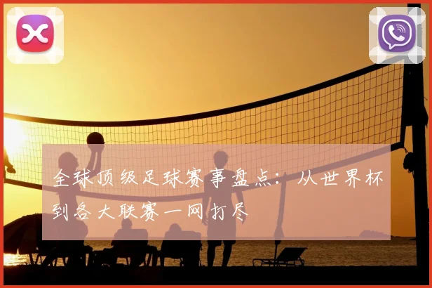 全球顶级足球赛事盘点:从世界杯到各大联赛一网打尽