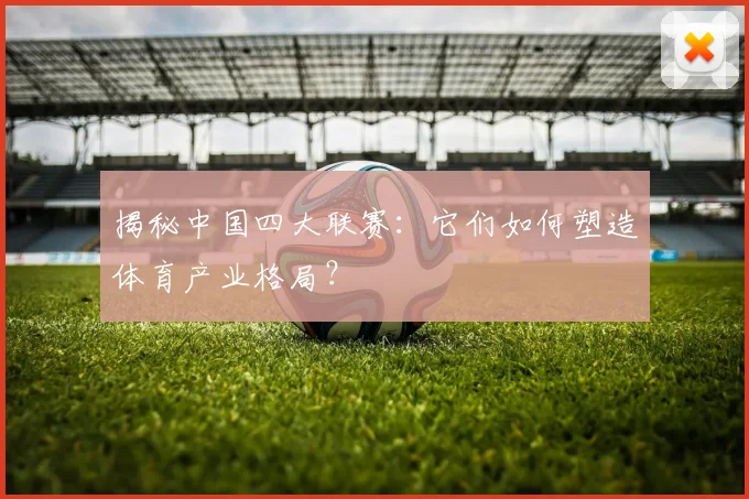 揭秘中国四大联赛：它们如何塑造体育产业格局？
