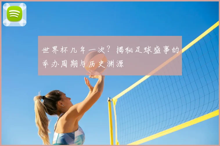 世界杯几年一次？揭秘足球盛事的举办周期与历史渊源