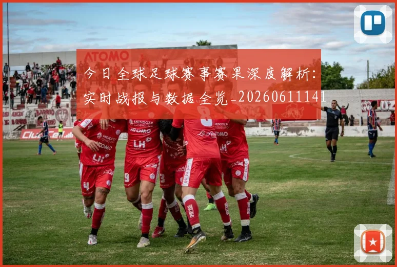 今日全球足球赛事赛果深度解析:实时战报与数据全览_20260611141948