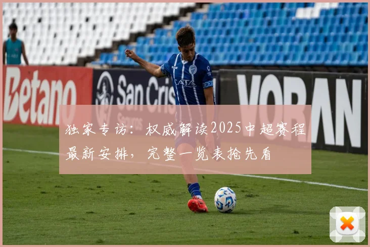 独家专访：权威解读2025中超赛程最新安排，完整一览表抢先看