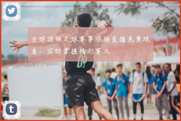 全球顶级足球赛事现场直播免费观看，实时掌握精彩赛况