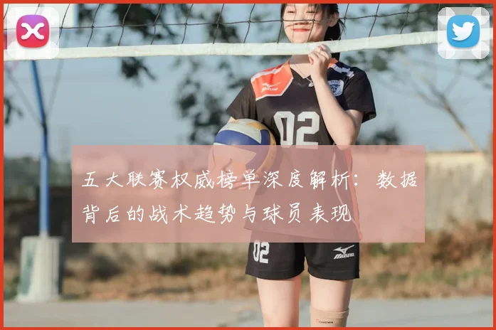 五大联赛权威榜单深度解析:数据背后的战术趋势与球员表现