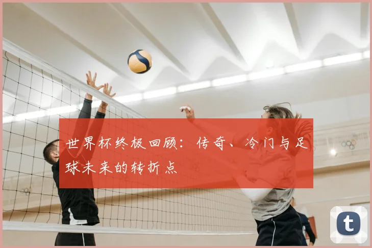 世界杯终极回顾：传奇、冷门与足球未来的转折点