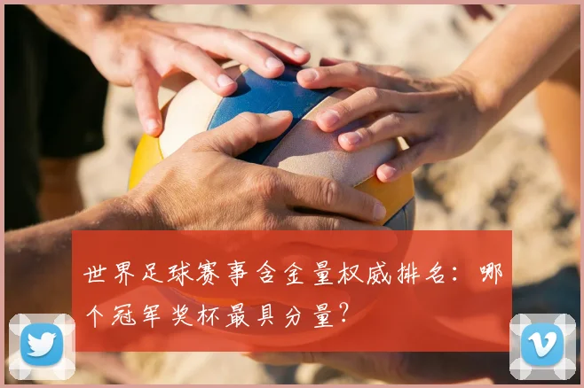 世界足球赛事含金量权威排名:哪个冠军奖杯最具分量?