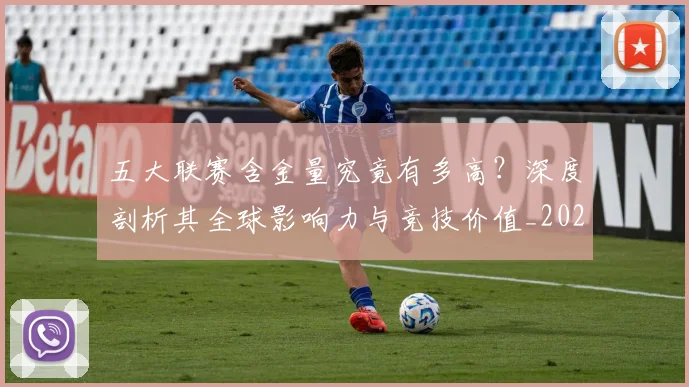 五大联赛含金量究竟有多高？深度剖析其全球影响力与竞技价值_20260611141031