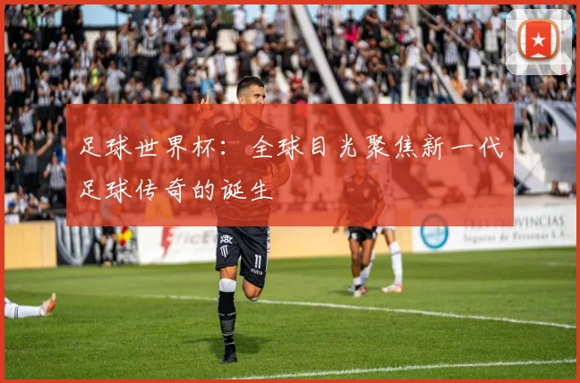 足球世界杯：全球目光聚焦新一代足球传奇的诞生