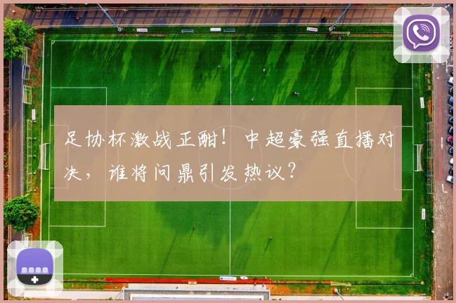 足协杯激战正酣!中超豪强直播对决,谁将问鼎引发热议?