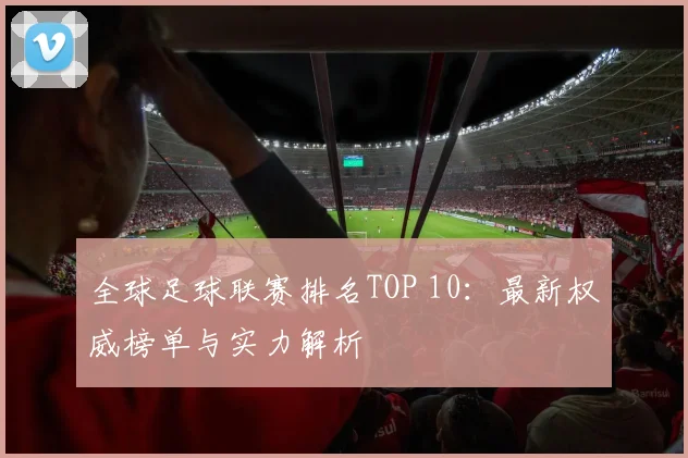 全球足球联赛排名TOP 10:最新权威榜单与实力解析