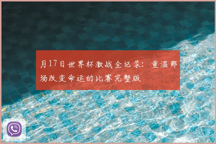 月17日世界杯激战全记录:重温那场改变命运的比赛完整版