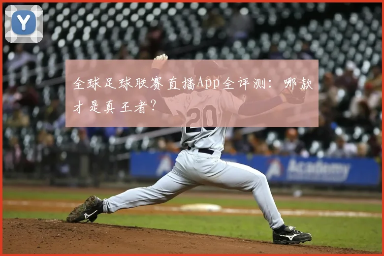 全球足球联赛直播App全评测：哪款才是真王者？