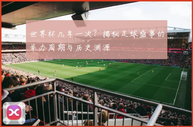 世界杯几年一次?揭秘足球盛事的举办周期与历史渊源