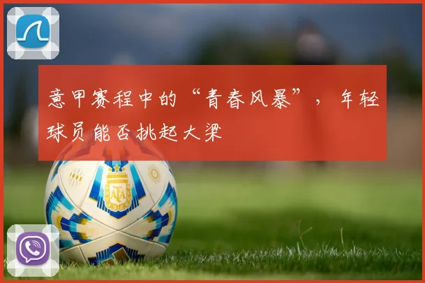 意甲赛程中的“青春风暴”,年轻球员能否挑起大梁