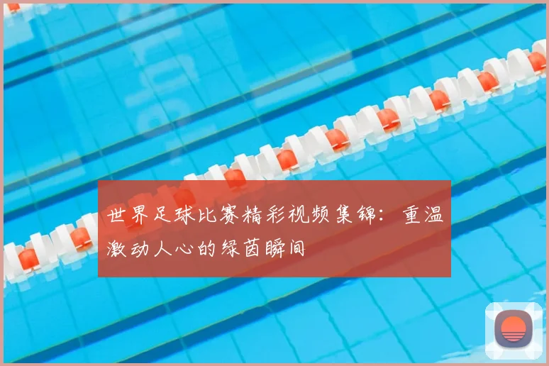 世界足球比赛精彩视频集锦:重温激动人心的绿茵瞬间